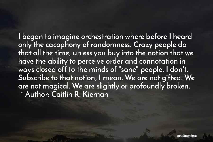 Caitlin R. Kiernan Quotes: I Began To Imagine Orchestration Where Before I Heard Only The Cacophony Of Randomness. Crazy People Do That All The