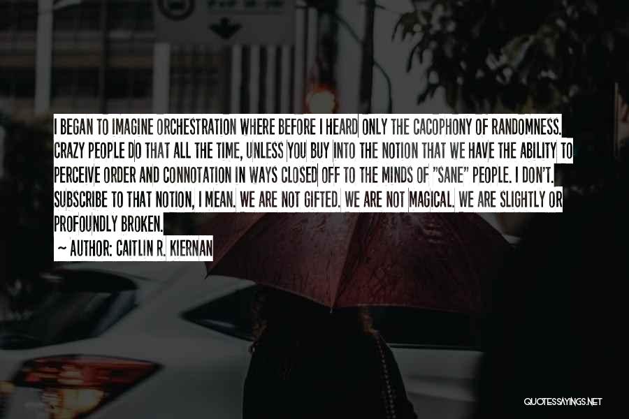 Caitlin R. Kiernan Quotes: I Began To Imagine Orchestration Where Before I Heard Only The Cacophony Of Randomness. Crazy People Do That All The