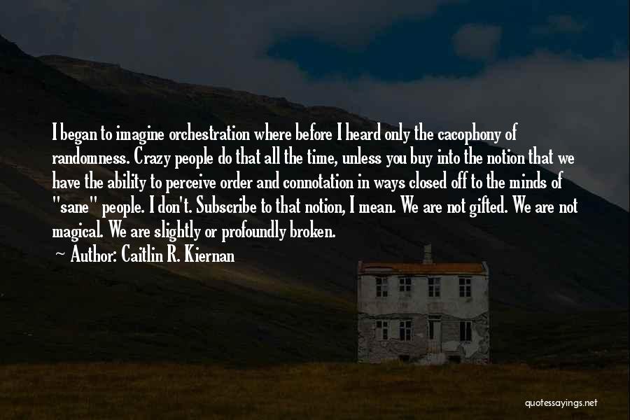 Caitlin R. Kiernan Quotes: I Began To Imagine Orchestration Where Before I Heard Only The Cacophony Of Randomness. Crazy People Do That All The