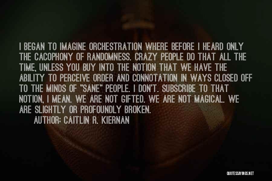 Caitlin R. Kiernan Quotes: I Began To Imagine Orchestration Where Before I Heard Only The Cacophony Of Randomness. Crazy People Do That All The