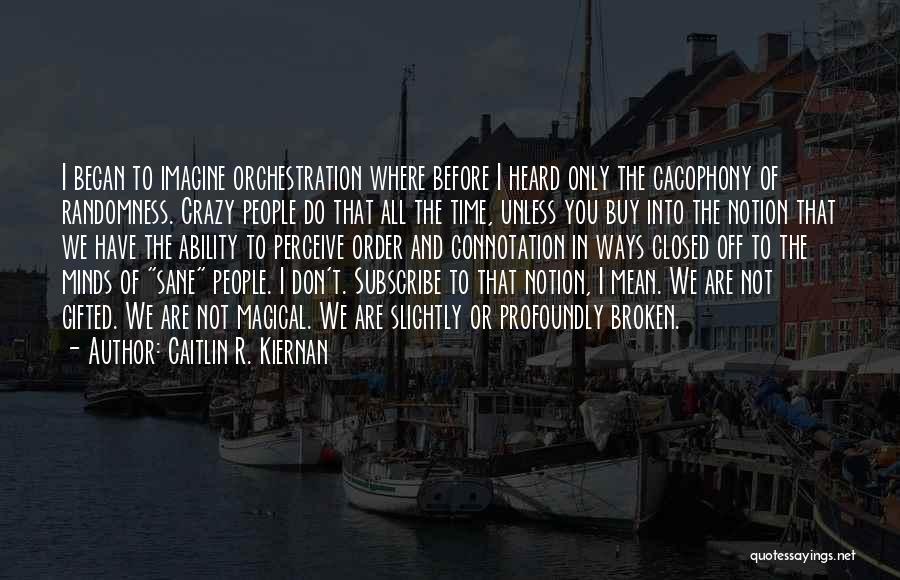 Caitlin R. Kiernan Quotes: I Began To Imagine Orchestration Where Before I Heard Only The Cacophony Of Randomness. Crazy People Do That All The