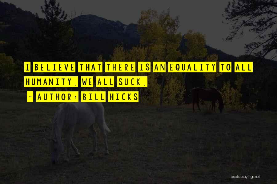 Bill Hicks Quotes: I Believe That There Is An Equality To All Humanity. We All Suck.