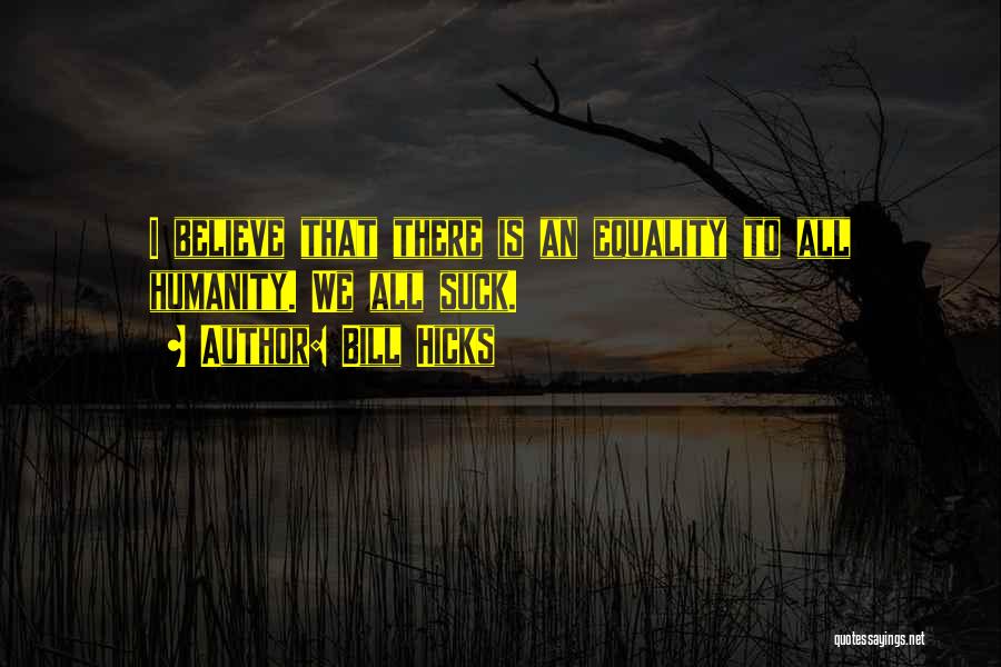 Bill Hicks Quotes: I Believe That There Is An Equality To All Humanity. We All Suck.