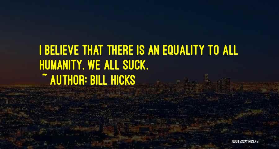 Bill Hicks Quotes: I Believe That There Is An Equality To All Humanity. We All Suck.