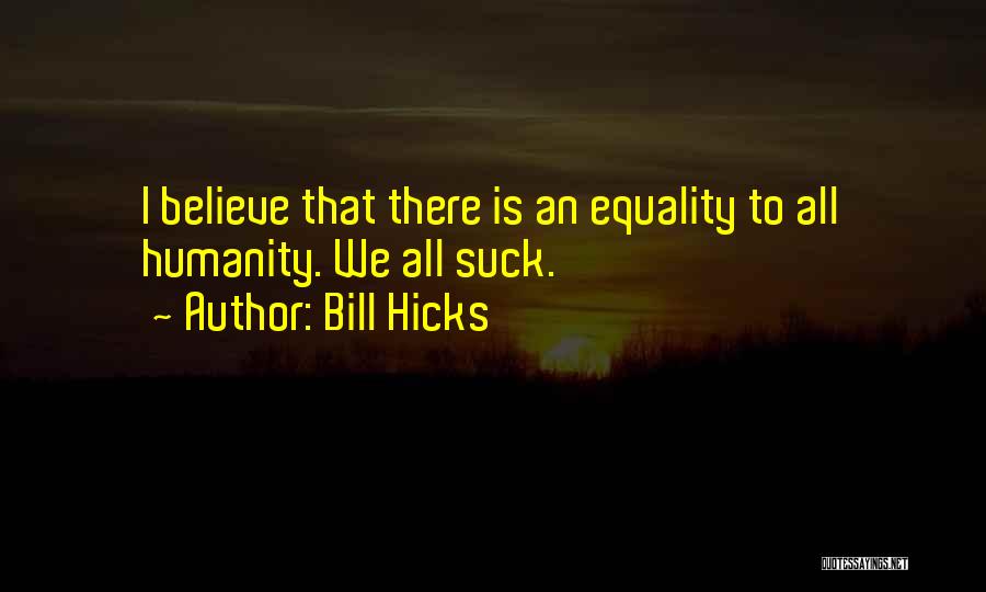 Bill Hicks Quotes: I Believe That There Is An Equality To All Humanity. We All Suck.