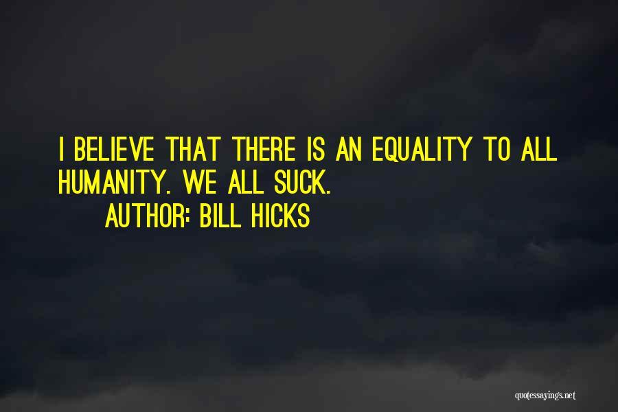 Bill Hicks Quotes: I Believe That There Is An Equality To All Humanity. We All Suck.