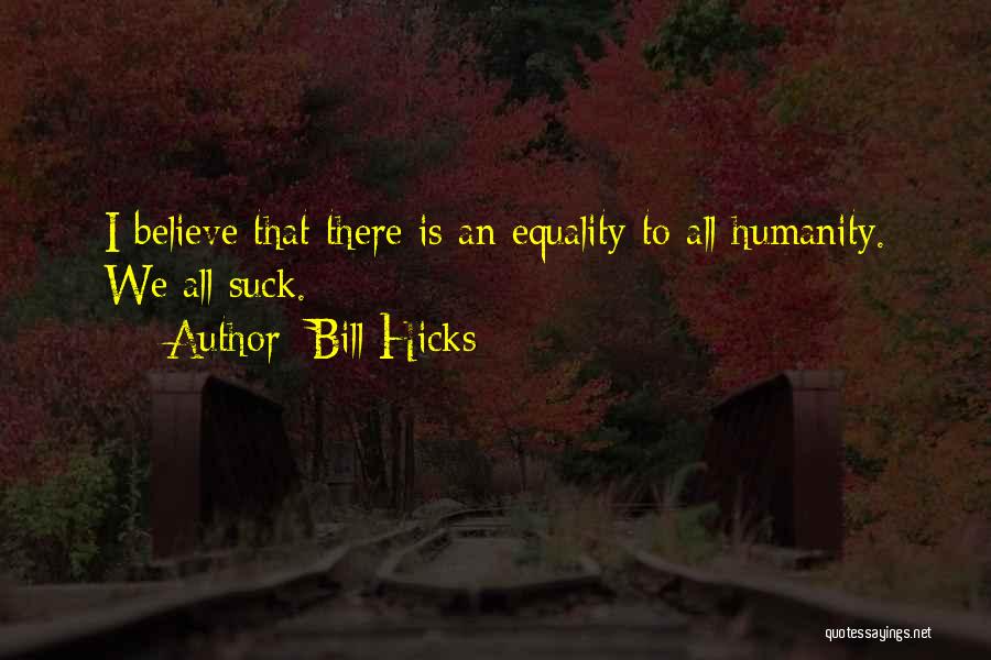Bill Hicks Quotes: I Believe That There Is An Equality To All Humanity. We All Suck.
