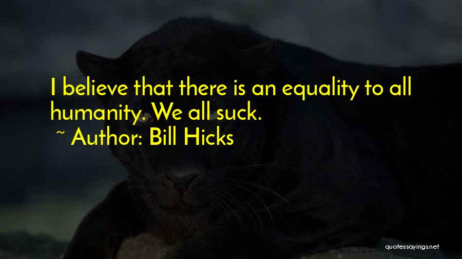 Bill Hicks Quotes: I Believe That There Is An Equality To All Humanity. We All Suck.