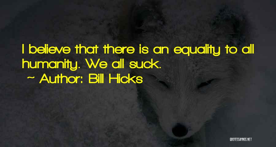 Bill Hicks Quotes: I Believe That There Is An Equality To All Humanity. We All Suck.