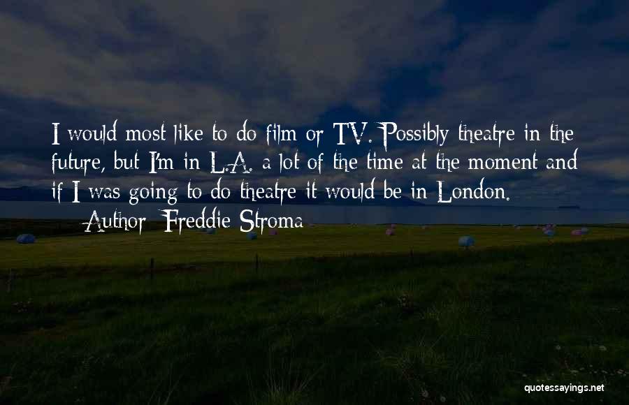 Freddie Stroma Quotes: I Would Most Like To Do Film Or Tv. Possibly Theatre In The Future, But I'm In L.a. A Lot