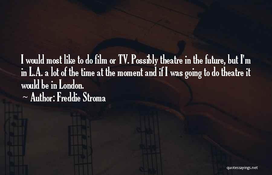 Freddie Stroma Quotes: I Would Most Like To Do Film Or Tv. Possibly Theatre In The Future, But I'm In L.a. A Lot