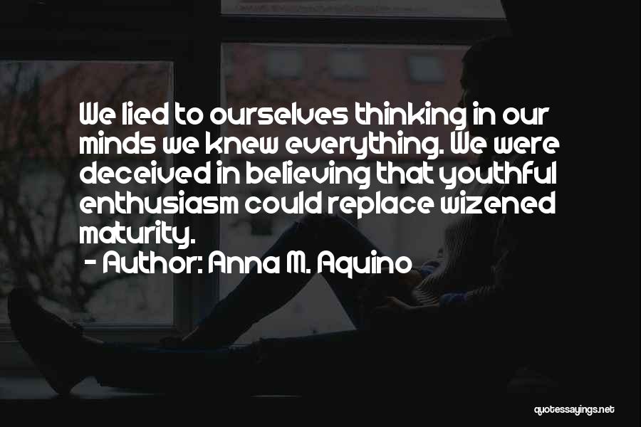 Anna M. Aquino Quotes: We Lied To Ourselves Thinking In Our Minds We Knew Everything. We Were Deceived In Believing That Youthful Enthusiasm Could