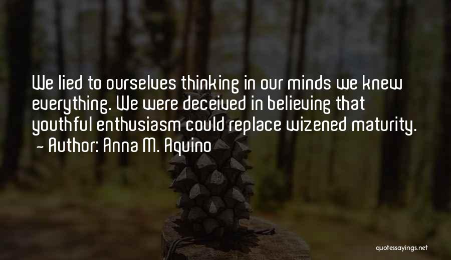 Anna M. Aquino Quotes: We Lied To Ourselves Thinking In Our Minds We Knew Everything. We Were Deceived In Believing That Youthful Enthusiasm Could
