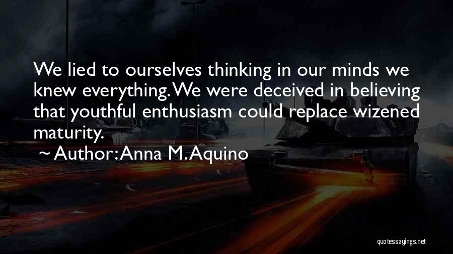 Anna M. Aquino Quotes: We Lied To Ourselves Thinking In Our Minds We Knew Everything. We Were Deceived In Believing That Youthful Enthusiasm Could