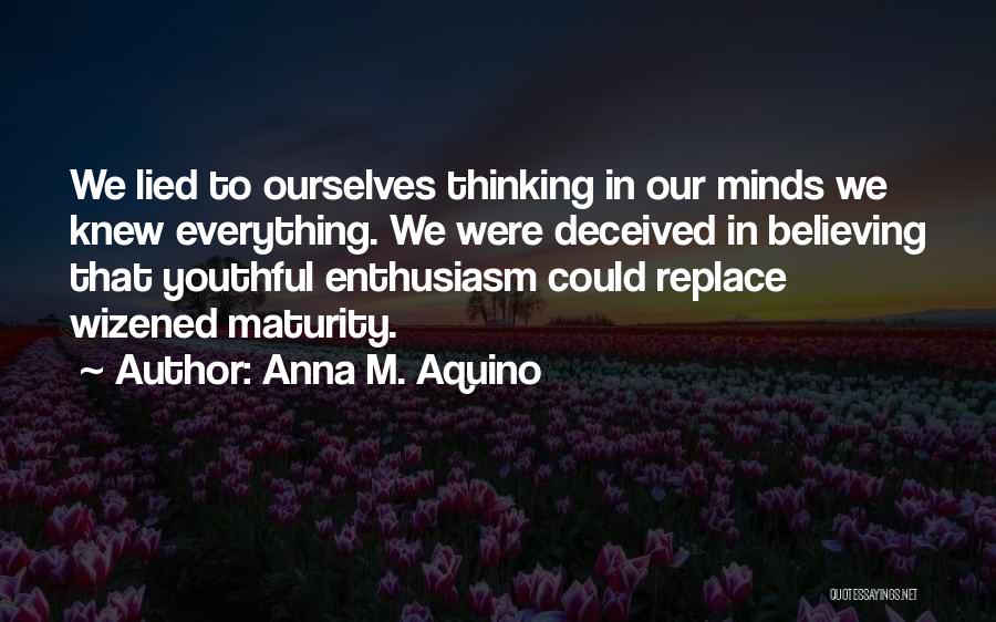 Anna M. Aquino Quotes: We Lied To Ourselves Thinking In Our Minds We Knew Everything. We Were Deceived In Believing That Youthful Enthusiasm Could