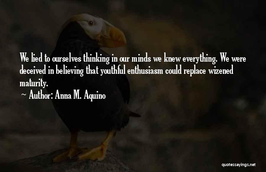 Anna M. Aquino Quotes: We Lied To Ourselves Thinking In Our Minds We Knew Everything. We Were Deceived In Believing That Youthful Enthusiasm Could