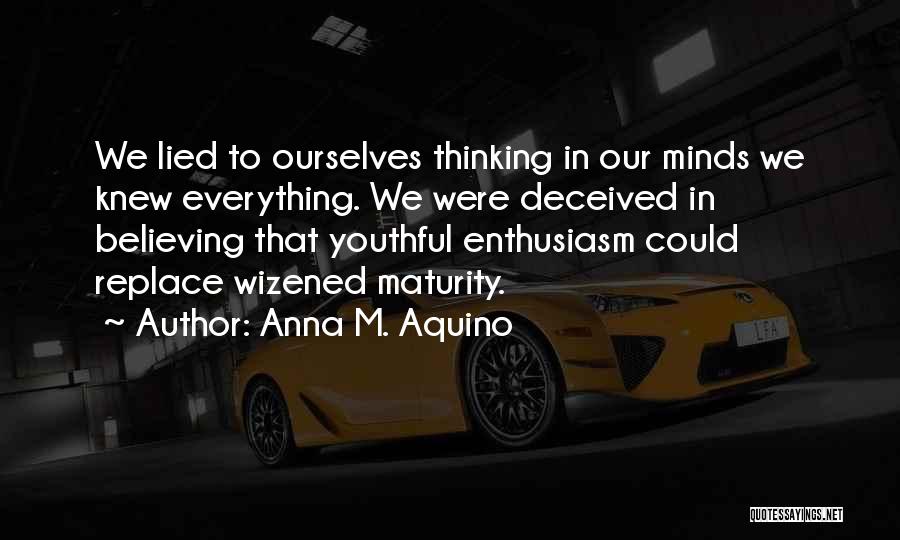 Anna M. Aquino Quotes: We Lied To Ourselves Thinking In Our Minds We Knew Everything. We Were Deceived In Believing That Youthful Enthusiasm Could