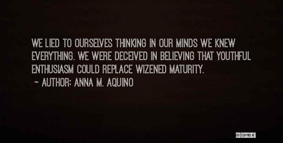 Anna M. Aquino Quotes: We Lied To Ourselves Thinking In Our Minds We Knew Everything. We Were Deceived In Believing That Youthful Enthusiasm Could