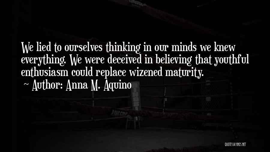 Anna M. Aquino Quotes: We Lied To Ourselves Thinking In Our Minds We Knew Everything. We Were Deceived In Believing That Youthful Enthusiasm Could