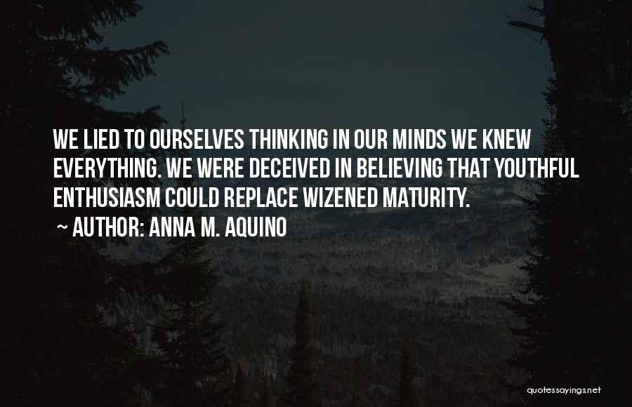 Anna M. Aquino Quotes: We Lied To Ourselves Thinking In Our Minds We Knew Everything. We Were Deceived In Believing That Youthful Enthusiasm Could