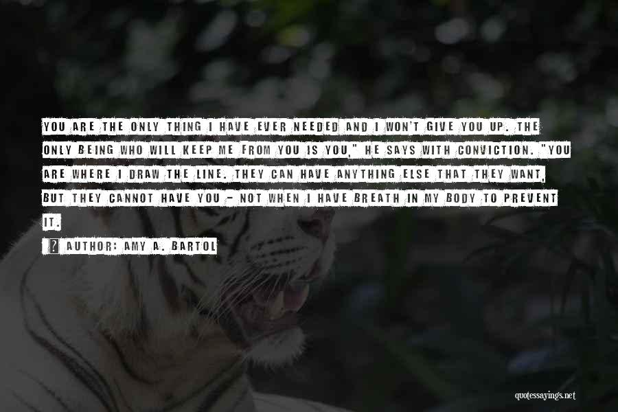 Amy A. Bartol Quotes: You Are The Only Thing I Have Ever Needed And I Won't Give You Up. The Only Being Who Will