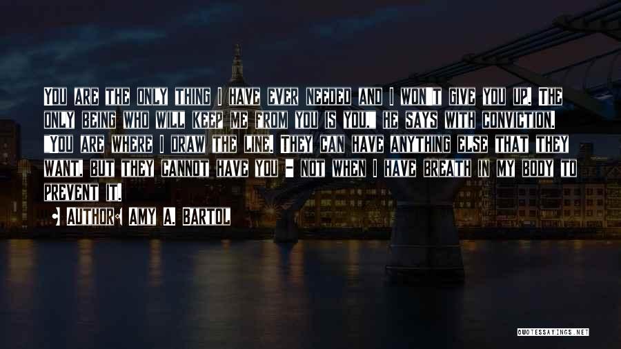 Amy A. Bartol Quotes: You Are The Only Thing I Have Ever Needed And I Won't Give You Up. The Only Being Who Will