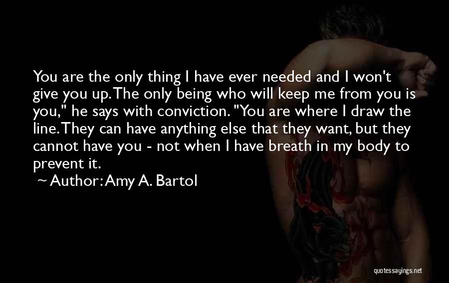Amy A. Bartol Quotes: You Are The Only Thing I Have Ever Needed And I Won't Give You Up. The Only Being Who Will
