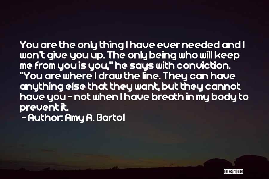 Amy A. Bartol Quotes: You Are The Only Thing I Have Ever Needed And I Won't Give You Up. The Only Being Who Will