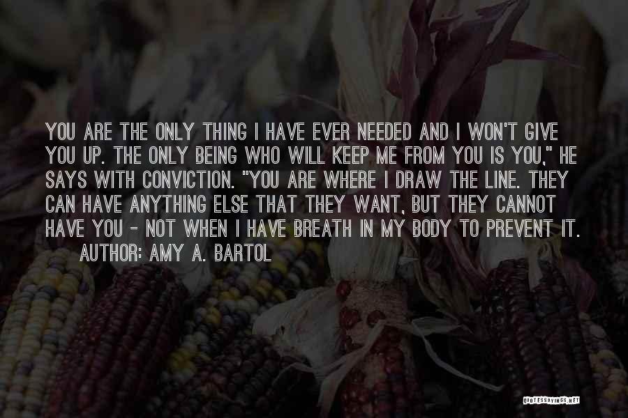 Amy A. Bartol Quotes: You Are The Only Thing I Have Ever Needed And I Won't Give You Up. The Only Being Who Will