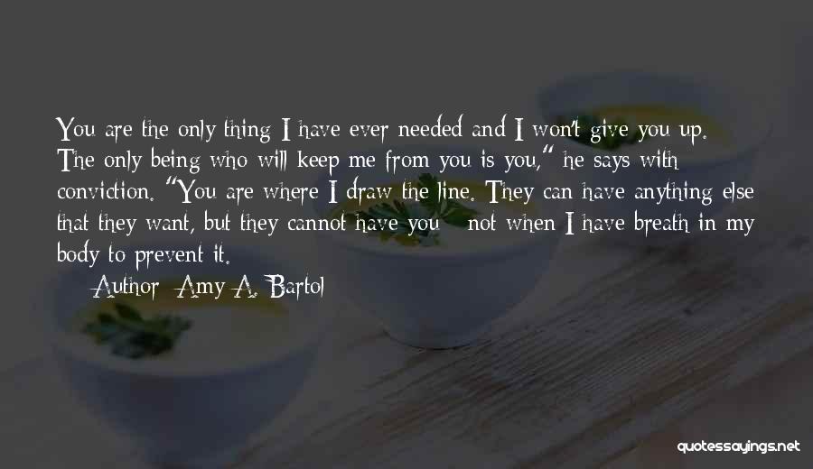 Amy A. Bartol Quotes: You Are The Only Thing I Have Ever Needed And I Won't Give You Up. The Only Being Who Will