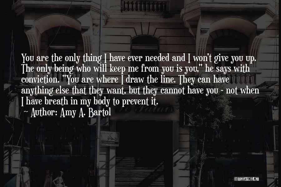 Amy A. Bartol Quotes: You Are The Only Thing I Have Ever Needed And I Won't Give You Up. The Only Being Who Will