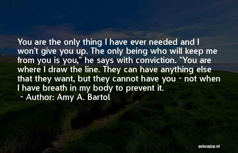 Amy A. Bartol Quotes: You Are The Only Thing I Have Ever Needed And I Won't Give You Up. The Only Being Who Will