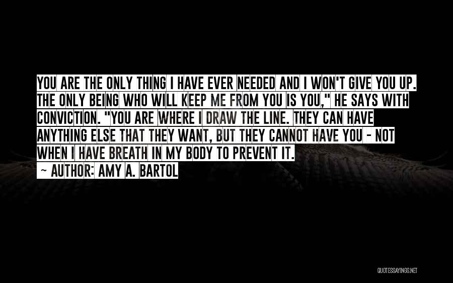 Amy A. Bartol Quotes: You Are The Only Thing I Have Ever Needed And I Won't Give You Up. The Only Being Who Will