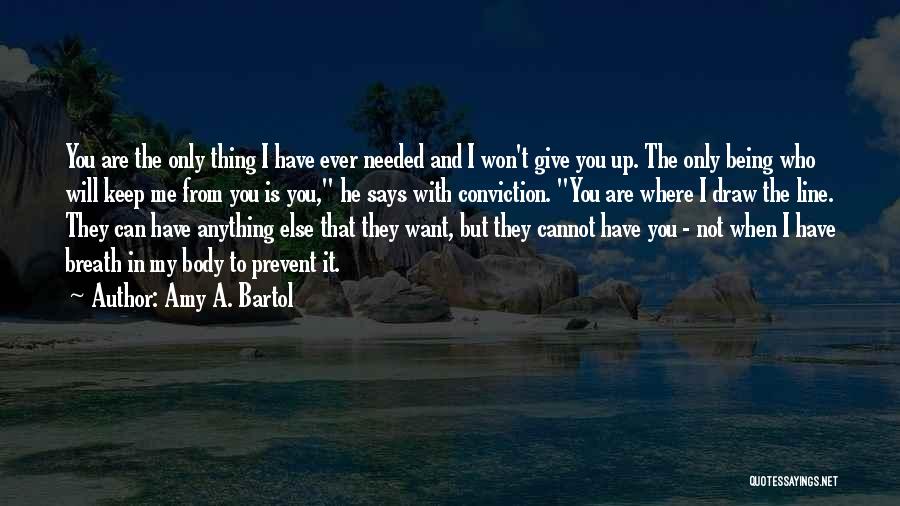 Amy A. Bartol Quotes: You Are The Only Thing I Have Ever Needed And I Won't Give You Up. The Only Being Who Will