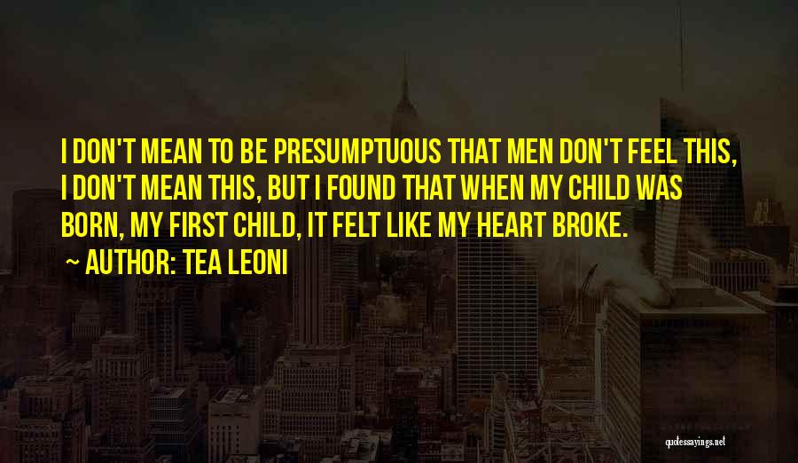 Tea Leoni Quotes: I Don't Mean To Be Presumptuous That Men Don't Feel This, I Don't Mean This, But I Found That When