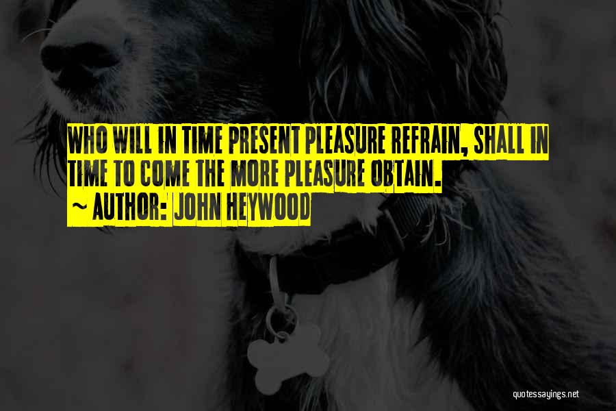 John Heywood Quotes: Who Will In Time Present Pleasure Refrain, Shall In Time To Come The More Pleasure Obtain.