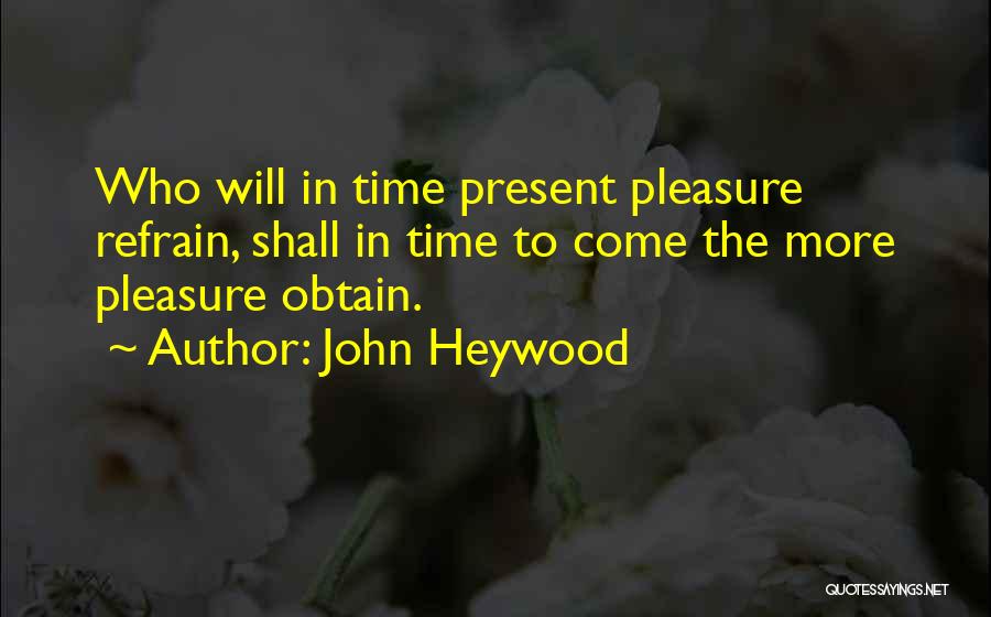John Heywood Quotes: Who Will In Time Present Pleasure Refrain, Shall In Time To Come The More Pleasure Obtain.