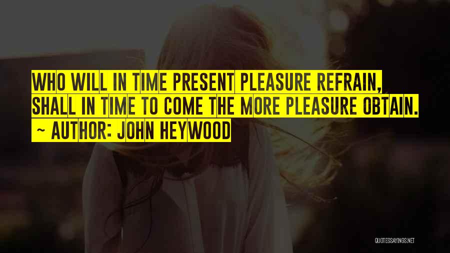John Heywood Quotes: Who Will In Time Present Pleasure Refrain, Shall In Time To Come The More Pleasure Obtain.