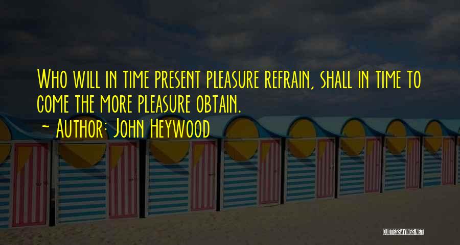 John Heywood Quotes: Who Will In Time Present Pleasure Refrain, Shall In Time To Come The More Pleasure Obtain.