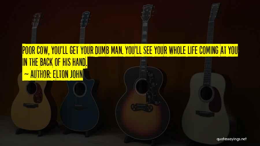Elton John Quotes: Poor Cow, You'll Get Your Dumb Man. You'll See Your Whole Life Coming At You In The Back Of His