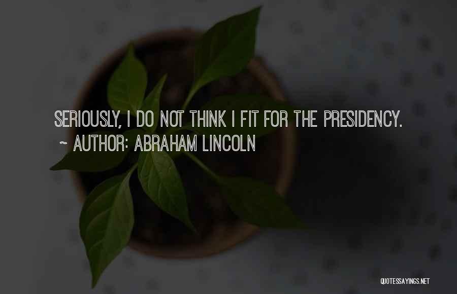 Abraham Lincoln Quotes: Seriously, I Do Not Think I Fit For The Presidency.