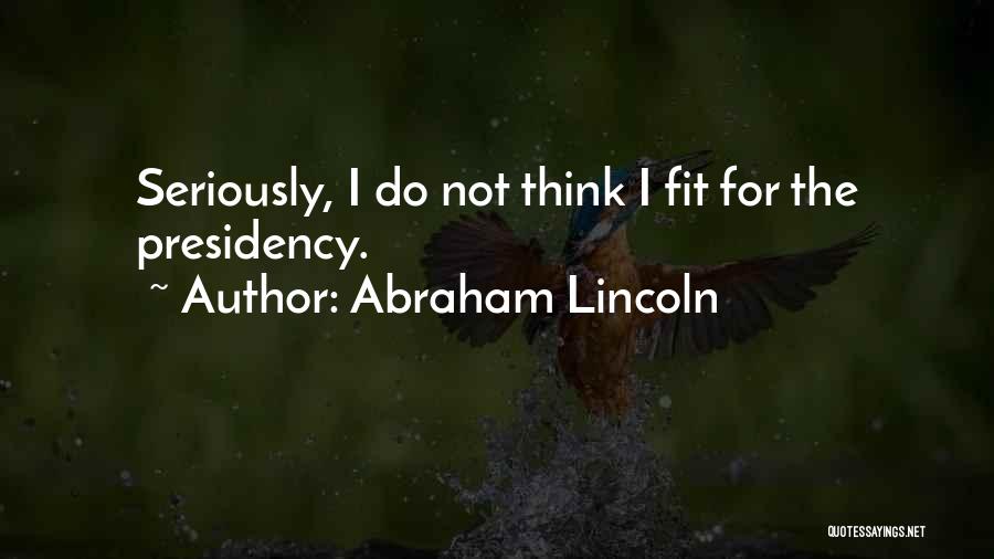 Abraham Lincoln Quotes: Seriously, I Do Not Think I Fit For The Presidency.