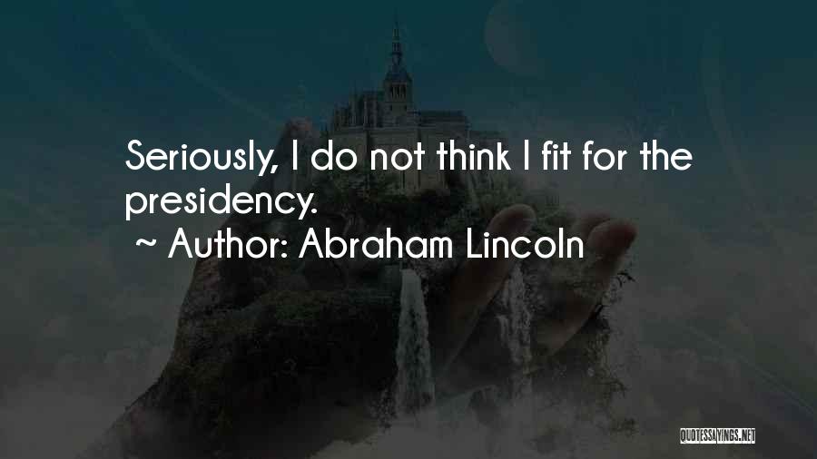 Abraham Lincoln Quotes: Seriously, I Do Not Think I Fit For The Presidency.