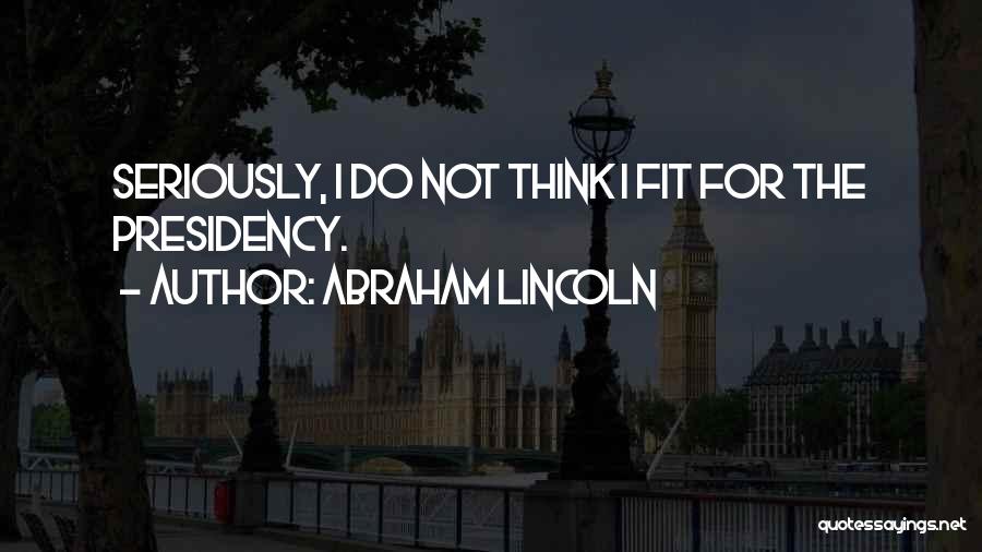 Abraham Lincoln Quotes: Seriously, I Do Not Think I Fit For The Presidency.