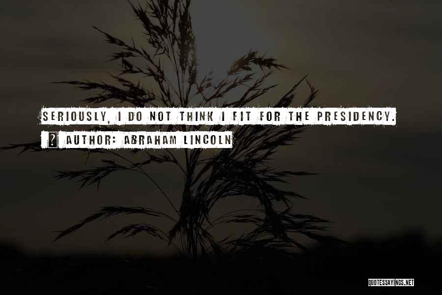 Abraham Lincoln Quotes: Seriously, I Do Not Think I Fit For The Presidency.