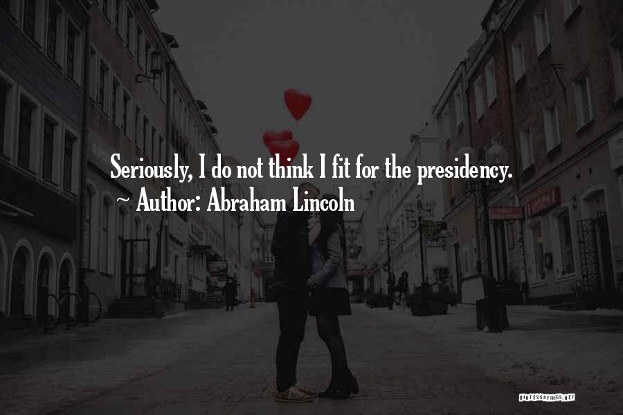 Abraham Lincoln Quotes: Seriously, I Do Not Think I Fit For The Presidency.