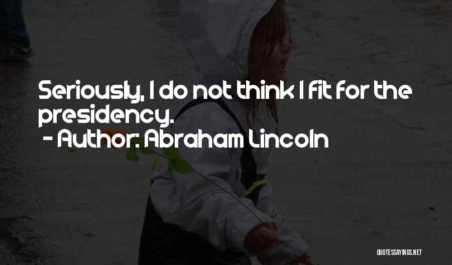 Abraham Lincoln Quotes: Seriously, I Do Not Think I Fit For The Presidency.