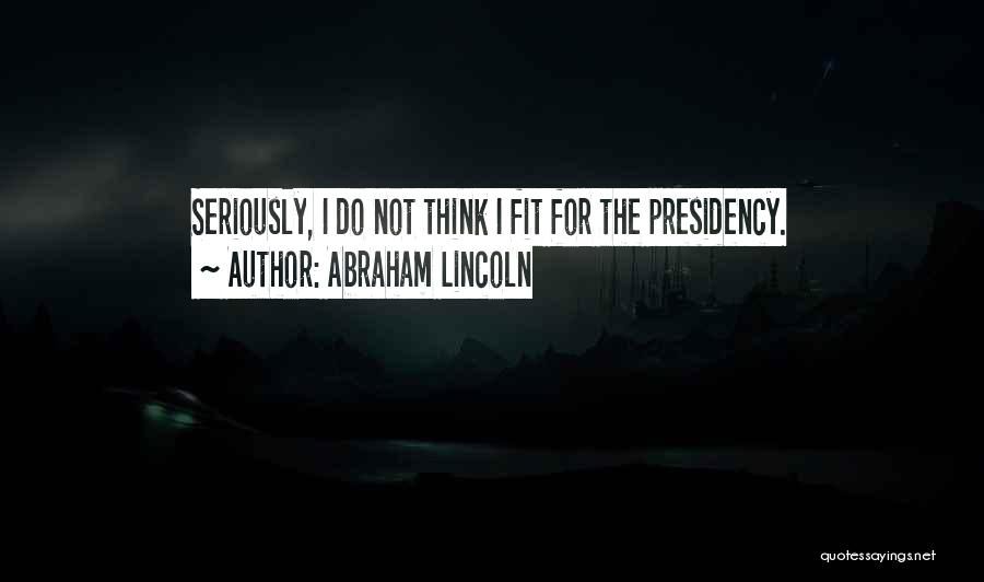 Abraham Lincoln Quotes: Seriously, I Do Not Think I Fit For The Presidency.