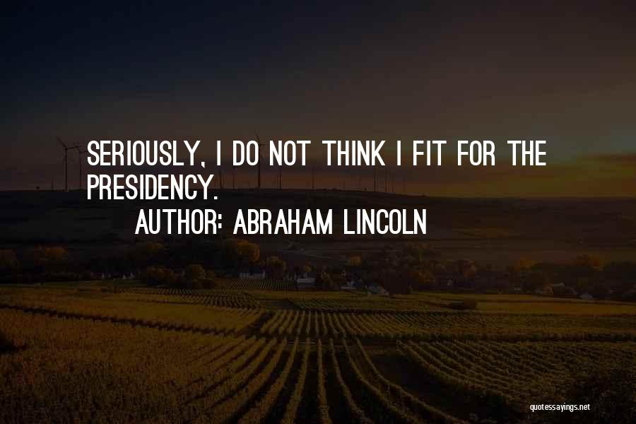 Abraham Lincoln Quotes: Seriously, I Do Not Think I Fit For The Presidency.