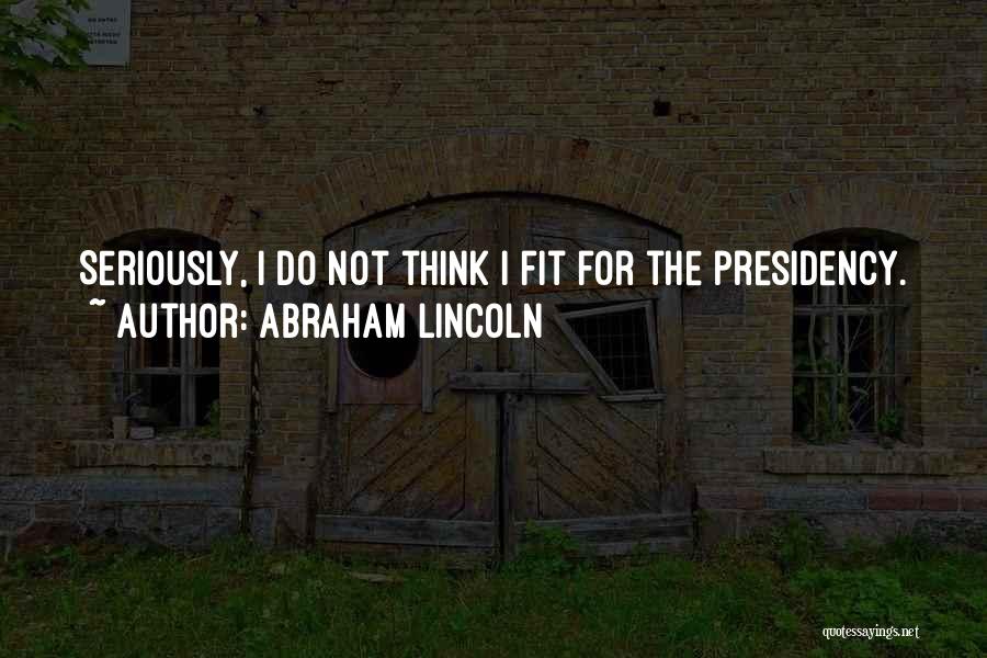 Abraham Lincoln Quotes: Seriously, I Do Not Think I Fit For The Presidency.